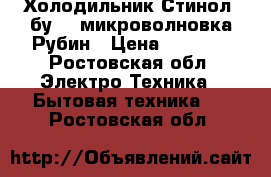 Холодильник Стинол (бу)   микроволновка Рубин › Цена ­ 5 000 - Ростовская обл. Электро-Техника » Бытовая техника   . Ростовская обл.